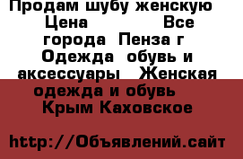 Продам шубу женскую  › Цена ­ 15 000 - Все города, Пенза г. Одежда, обувь и аксессуары » Женская одежда и обувь   . Крым,Каховское